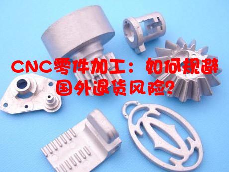 CNC零件加工：如何规避国外退货风险？