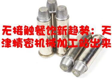 无接触餐饮新趋势：天津精密机械加工站出来